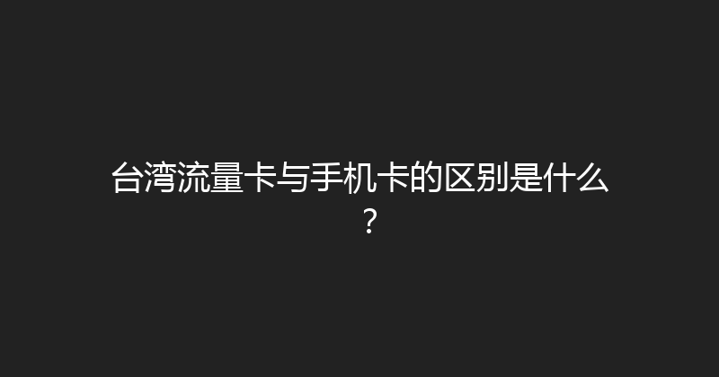 台湾流量卡与手机卡的区别是什么？ 