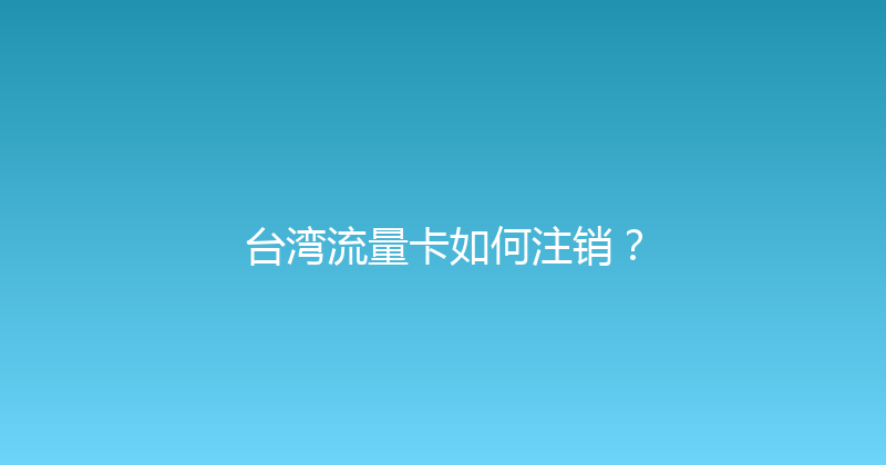 台湾流量卡如何注销？ 