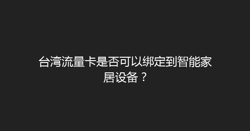 台湾流量卡是否可以绑定到智能家居设备？ 