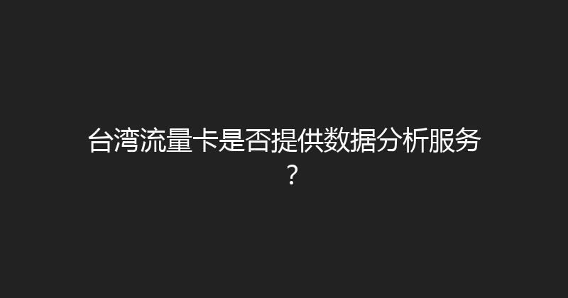 台湾流量卡是否提供数据分析服务？ 