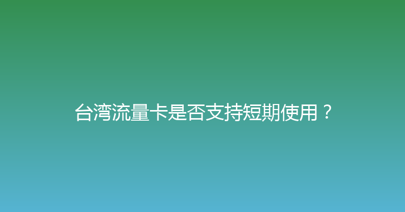 台湾流量卡是否支持短期使用？ 