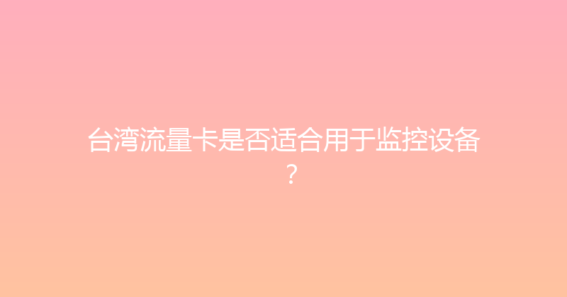 台湾流量卡是否适合用于监控设备？ 