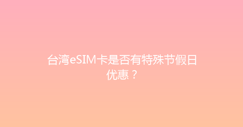 台湾eSIM卡是否有特殊节假日优惠？ 