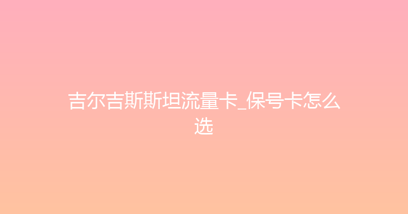 吉尔吉斯斯坦流量卡_保号卡怎么选 