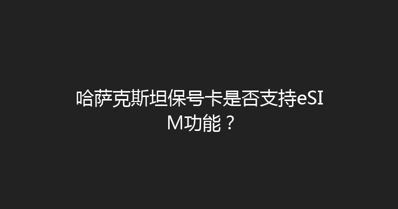 哈萨克斯坦保号卡是否支持eSIM功能？ 