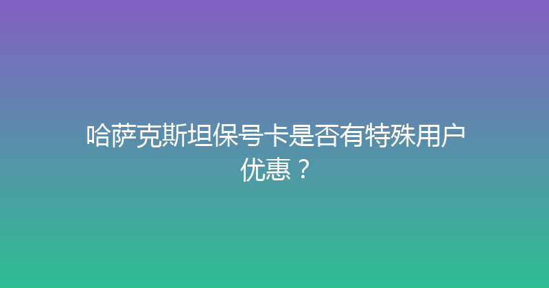 哈萨克斯坦保号卡是否有特殊用户优惠？ 