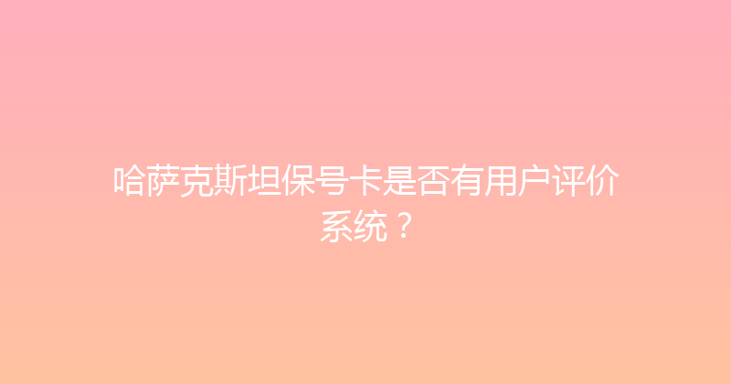 哈萨克斯坦保号卡是否有用户评价系统？ 