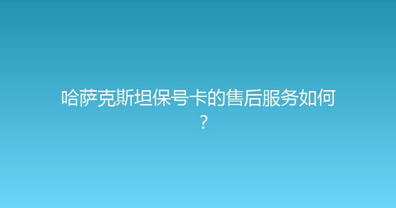 哈萨克斯坦保号卡的售后服务如何？ 