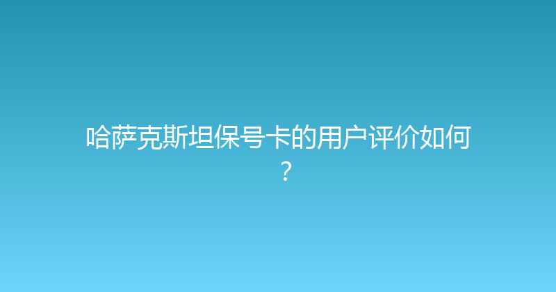 哈萨克斯坦保号卡的用户评价如何？ 