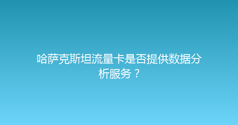 哈萨克斯坦流量卡是否提供数据分析服务？ 