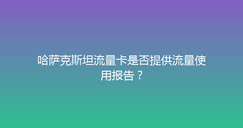 哈萨克斯坦流量卡是否提供流量使用报告？ 