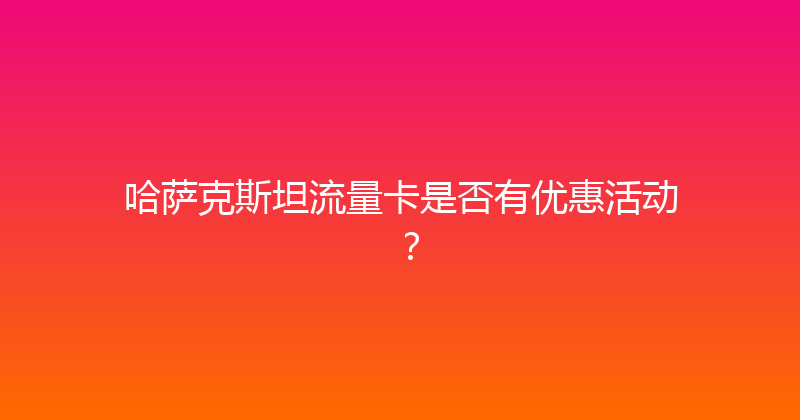 哈萨克斯坦流量卡是否有优惠活动？ 