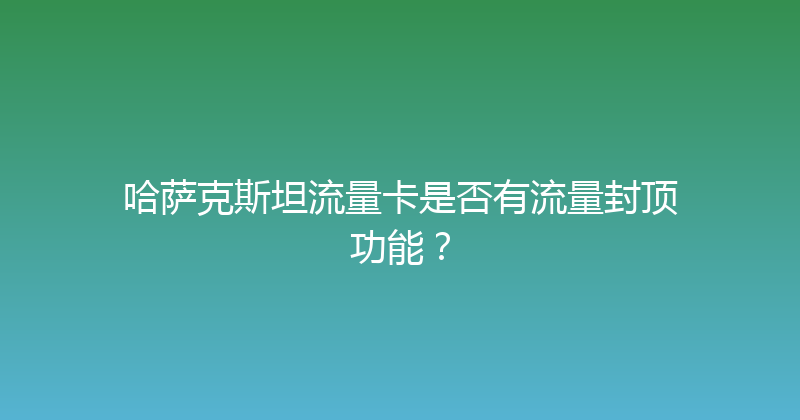 哈萨克斯坦流量卡是否有流量封顶功能？ 