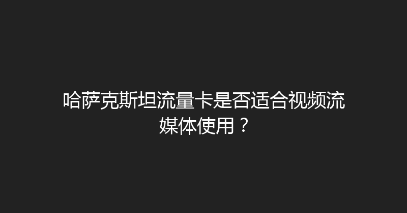 哈萨克斯坦流量卡是否适合视频流媒体使用？ 