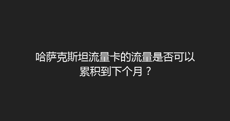 哈萨克斯坦流量卡的流量是否可以累积到下个月？ 