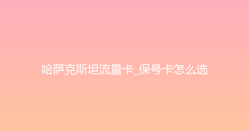 哈萨克斯坦流量卡_保号卡怎么选 