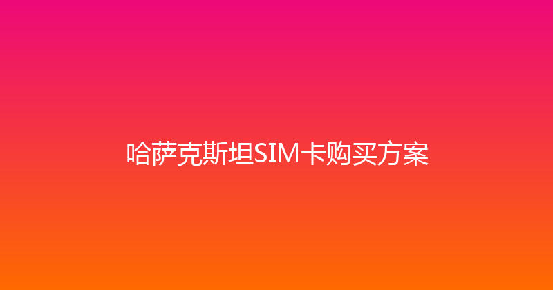 哈萨克斯坦SIM卡购买方案 