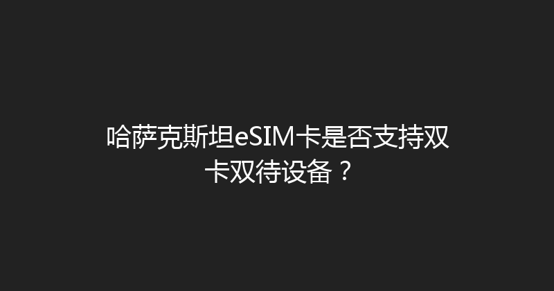 哈萨克斯坦eSIM卡是否支持双卡双待设备？ 