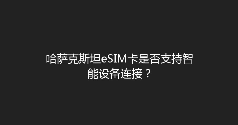 哈萨克斯坦eSIM卡是否支持智能设备连接？ 
