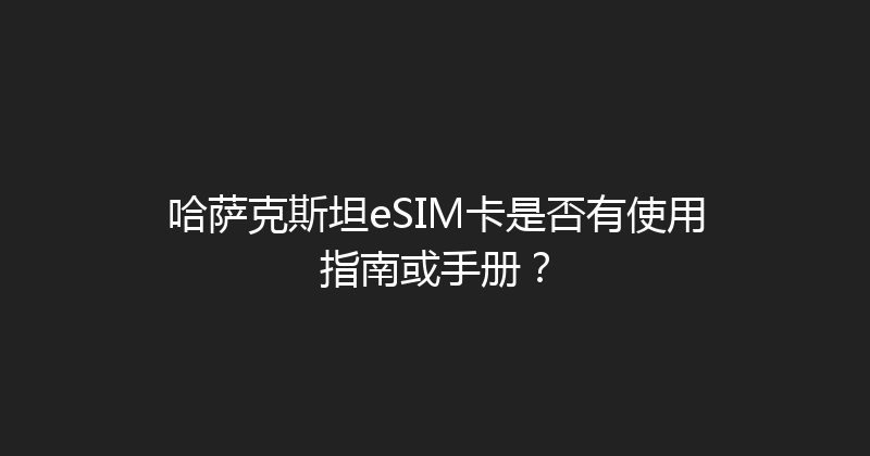 哈萨克斯坦eSIM卡是否有使用指南或手册？ 