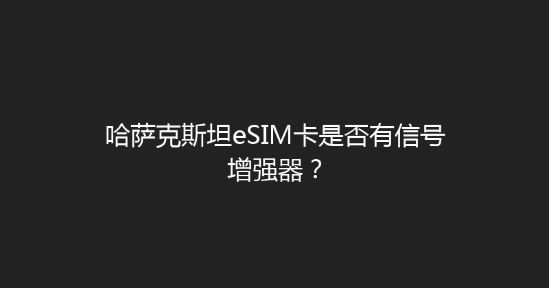哈萨克斯坦eSIM卡是否有信号增强器？ 