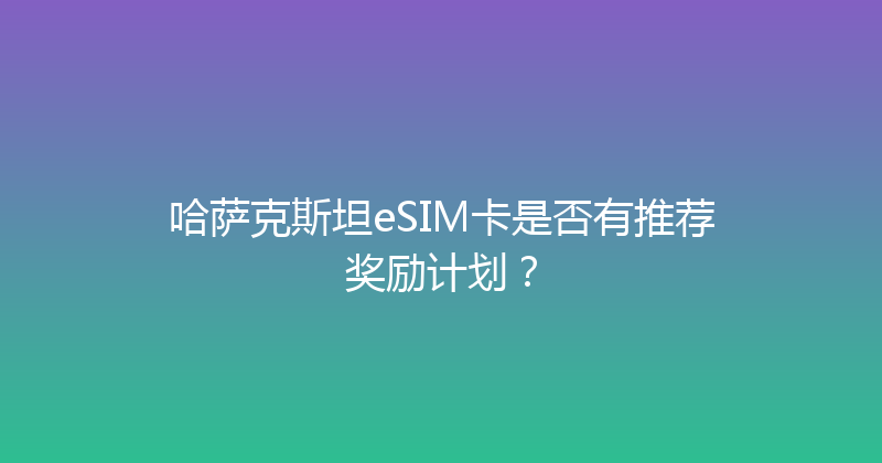 哈萨克斯坦eSIM卡是否有推荐奖励计划？ 