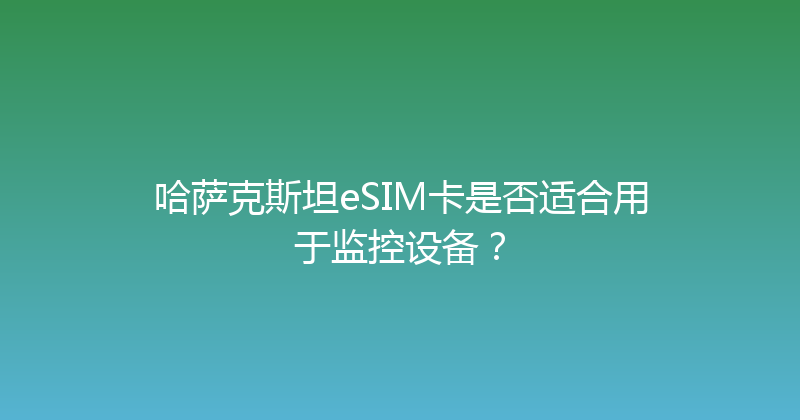 哈萨克斯坦eSIM卡是否适合用于监控设备？ 