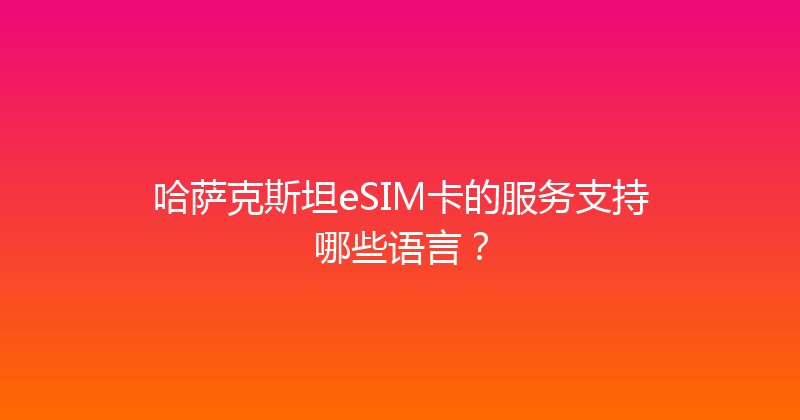 哈萨克斯坦eSIM卡的服务支持哪些语言？ 