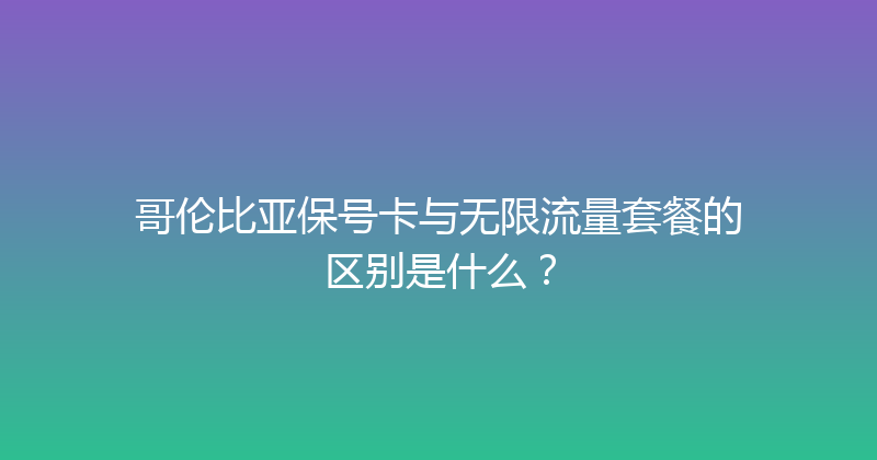 哥伦比亚保号卡与无限流量套餐的区别是什么？ 
