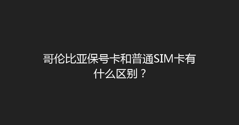 哥伦比亚保号卡和普通SIM卡有什么区别？ 
