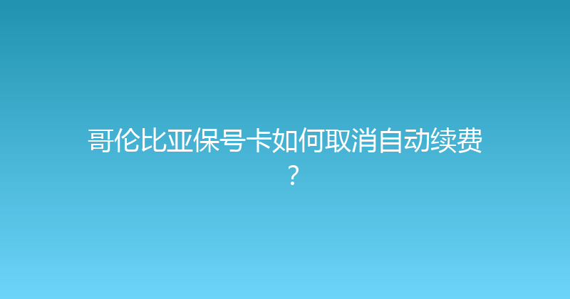 哥伦比亚保号卡如何取消自动续费？ 