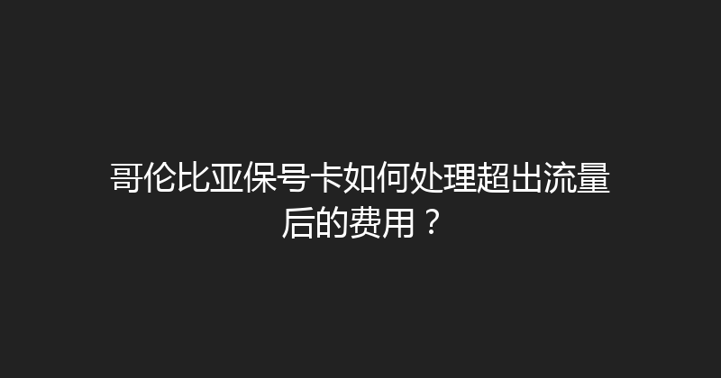 哥伦比亚保号卡如何处理超出流量后的费用？ 