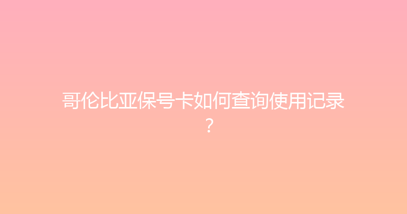 哥伦比亚保号卡如何查询使用记录？ 