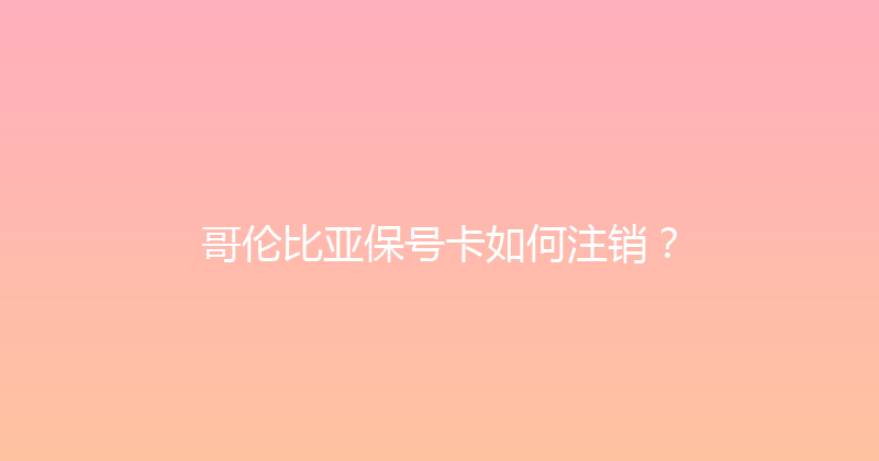 哥伦比亚保号卡如何注销？ 