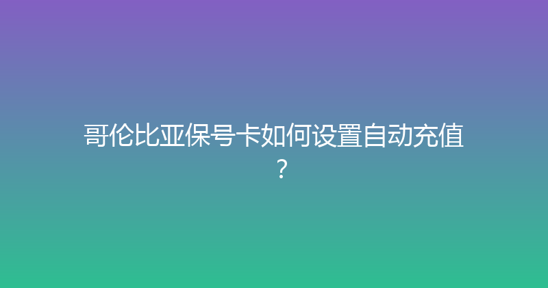 哥伦比亚保号卡如何设置自动充值？ 