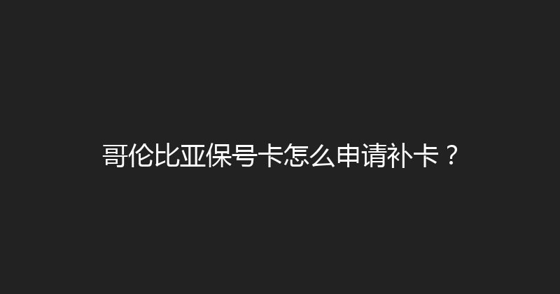 哥伦比亚保号卡怎么申请补卡？ 