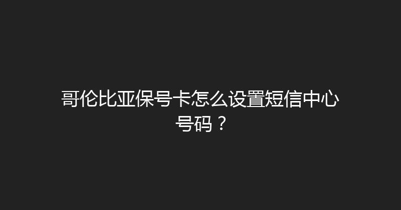 哥伦比亚保号卡怎么设置短信中心号码？ 