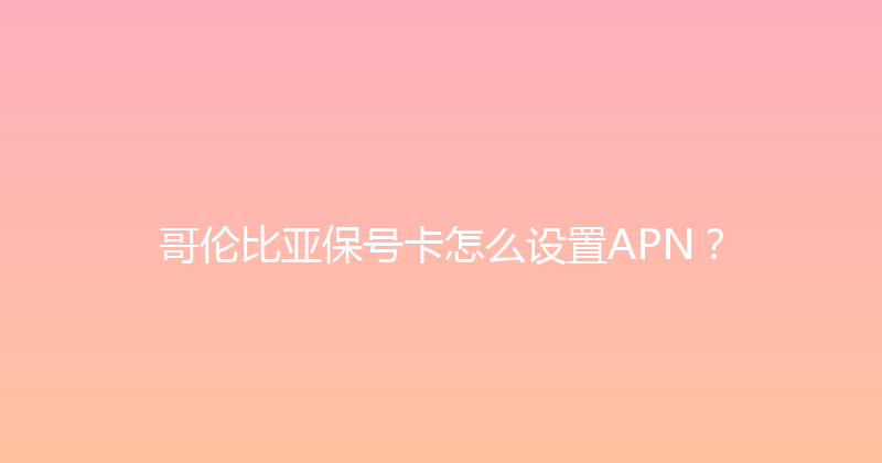哥伦比亚保号卡怎么设置APN？ 