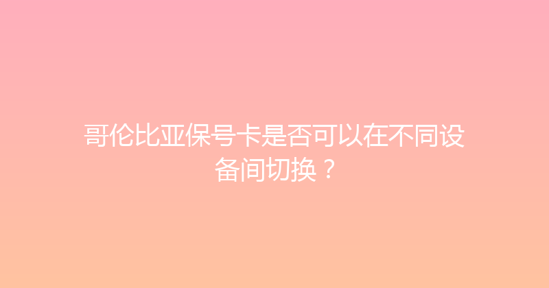 哥伦比亚保号卡是否可以在不同设备间切换？ 