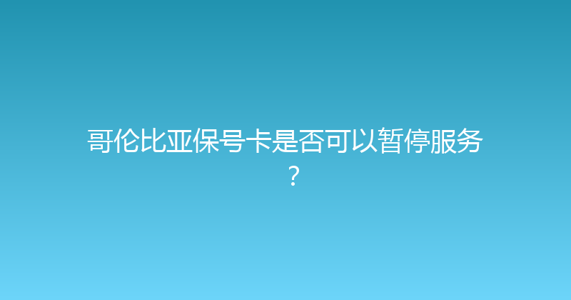 哥伦比亚保号卡是否可以暂停服务？ 