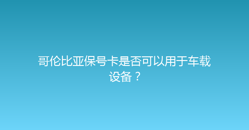 哥伦比亚保号卡是否可以用于车载设备？ 