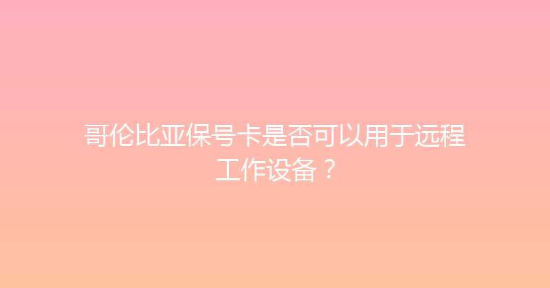 哥伦比亚保号卡是否可以用于远程工作设备？ 