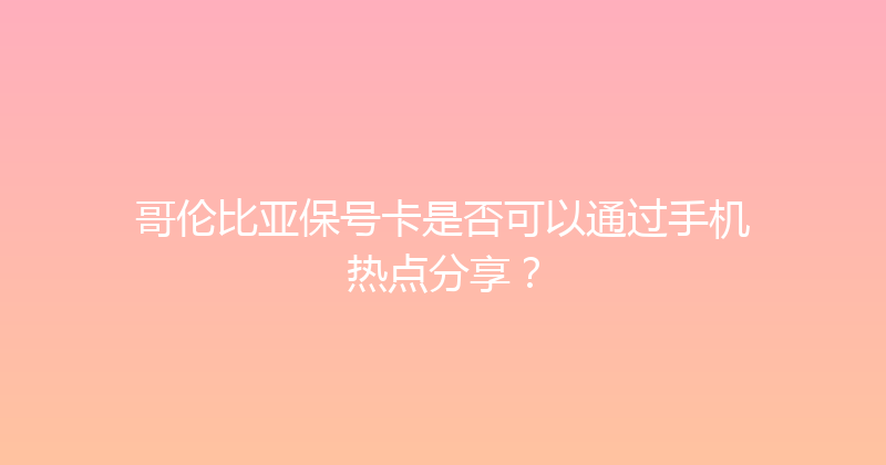 哥伦比亚保号卡是否可以通过手机热点分享？ 