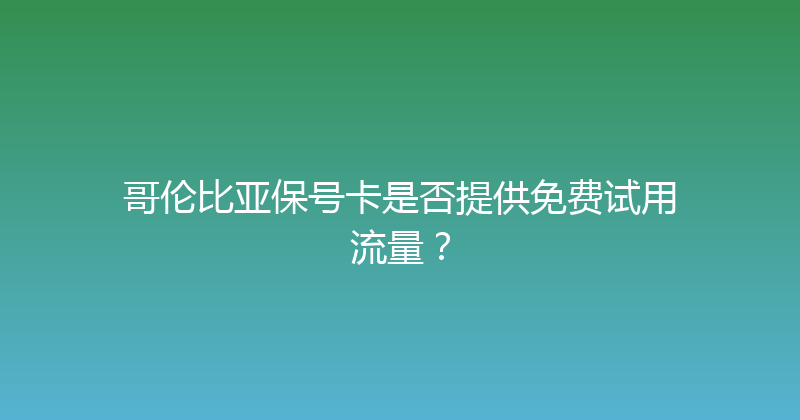 哥伦比亚保号卡是否提供免费试用流量？ 