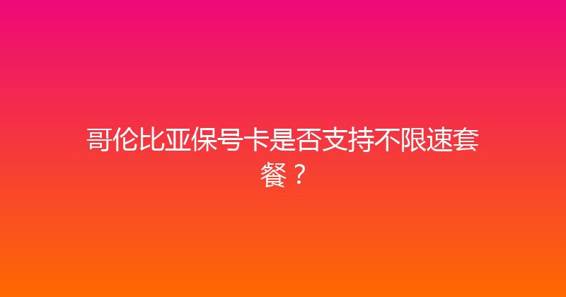 哥伦比亚保号卡是否支持不限速套餐？ 