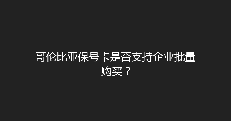 哥伦比亚保号卡是否支持企业批量购买？ 