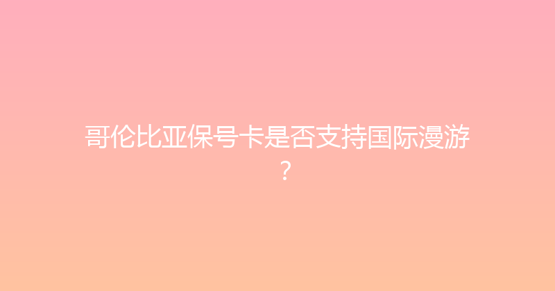 哥伦比亚保号卡是否支持国际漫游？ 