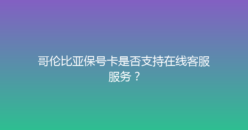哥伦比亚保号卡是否支持在线客服服务？ 