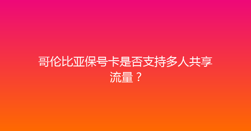 哥伦比亚保号卡是否支持多人共享流量？ 