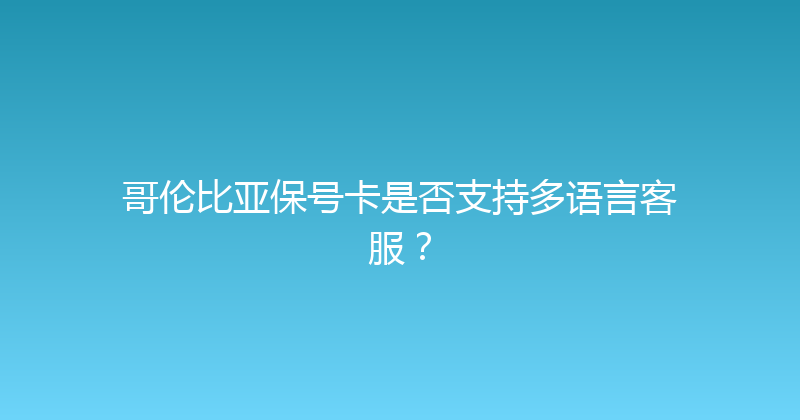 哥伦比亚保号卡是否支持多语言客服？ 